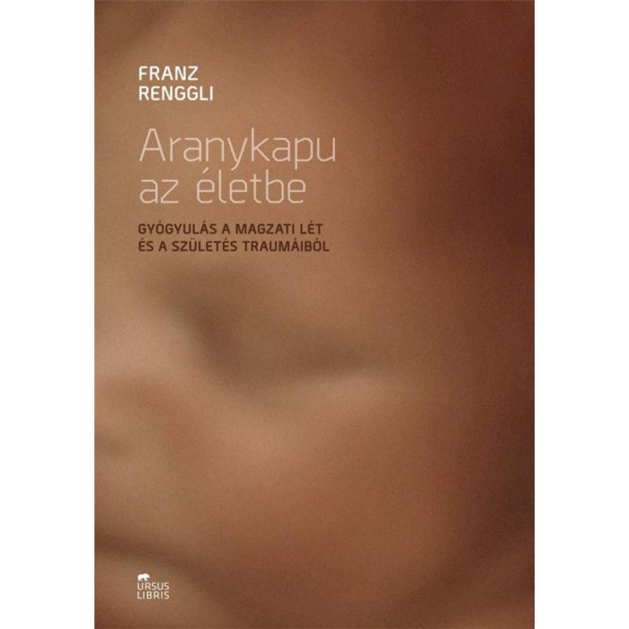 Aranykapu az &eacute;letbe - Gy&oacute;gyul&aacute;s a magzati l&eacute;t &eacute;s a sz&uuml;let&eacute;s traum&aacute;ib&oacute;l - Franz Renggli
