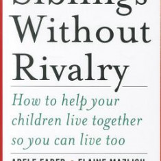 Siblings Without Rivalry: How to Help Your Children Live Together So You Can Live Too