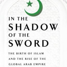 In the Shadow of the Sword: The Birth of Islam and the Rise of the Global Arab Empire