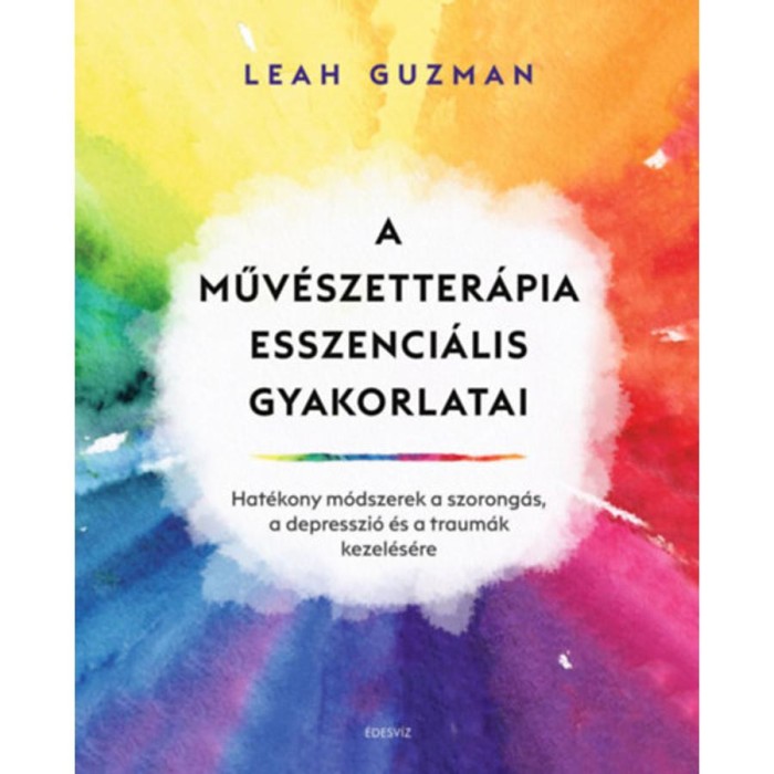 A műv&eacute;szetter&aacute;pia esszenci&aacute;lis gyakorlatai - Hat&eacute;kony m&oacute;dszerek a szorong&aacute;s, a depresszi&oacute; &eacute;s a traum&aacute;k kezel&eacute;s&eacute;re - Leah Guzman