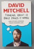 THINKING ABOUT IT ONLY MAKES IT WORSE AND OTHER LESSONS FROM MODERN LIFE by DAVID MITCHELL , 2015