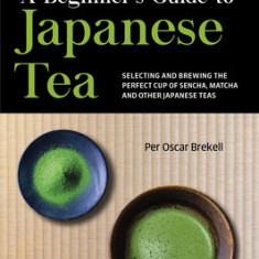 A Beginner's Guide to Japanese Teas: Selecting and Brewing the Perfect Matcha, Sencha and Other Teas