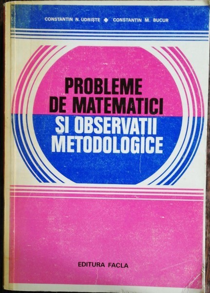PROBLEME DE MATEMATICI SI OBSERVATII METODOLOGICE - CONSTANTIN N.UDRISTE/ CONSTANTIN M.BUCUR