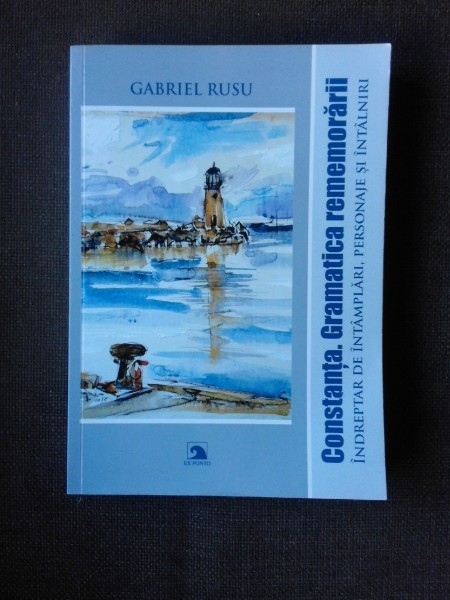CONSTANTA, GRAMATICA REMEMORARII, INDREPTAR DE INTAMPLARI, PERSONAJE SI INTALNIRI - GABRIELA RUSU (CU DEDICATIA AUTOAREI)