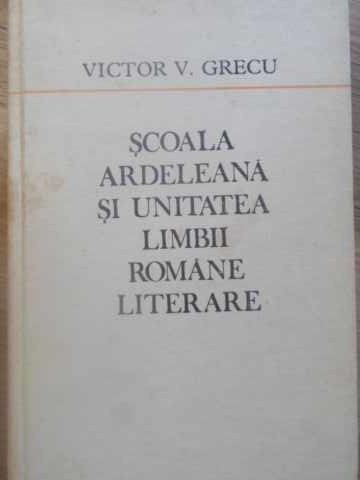 SCOALA ARDELEANA SI UNITATEA LIMBII ROMANE LITERARE-VICTOR V. GRECU-218049