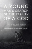 A Young Man&#039;s Search of the Reality of a God: A Search for the Truth: If You Are Real, Show Yourself!