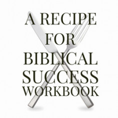 A Recipe For Biblical Success Workbook: A Guide to Honor God in the Pursuit of a Successful Life