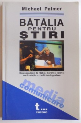 BATALIA PENTRU STIRI , CORESPONDENTI DE RAZBOI , ZOIARISTI SI ISTORICI CONFRUNTATI CU CONFLICTELE IUGOSLAVE de MICHAEL PALMER , 2003 foto