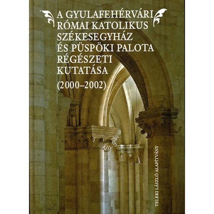 A Gyulafeh&eacute;rv&aacute;ri R&oacute;mai Katolikus Sz&eacute;kesegyh&aacute;z &eacute;s P&uuml;sp&ouml;ki Palota r&eacute;g&eacute;szeti kutat&aacute;sa - 2000-2002 - Daniela Marcu Istrate