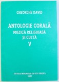 ANTOLOGIE CORALA - MUZICA RELIGIOASA SI CULTA , VOLUMUL V de GHEORGHE DAVID , 2007