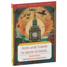 Povestea Imperiului Britanic. Acolo unde soarele nu apune niciodata, Dan Silviu Boerescu