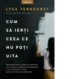 Cum sa ierti ceea ce nu poti uita - Carmen Neacsu, Lysa TerKeurst