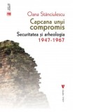 Capcana unui compromis. Securitatea si arheologia 1947-1967 - Oana Stanciulescu
