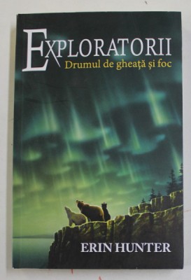 EXPLORATORII - DRUMUL DE GHEATA SI FOC de ERIN HUNTER , CARTE A - V-A , 2013 foto