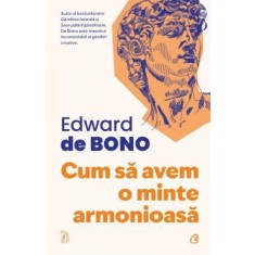 Cum Sa Avem O Minte Armonioasa - Edward De Bono