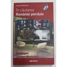 IN CAUTAREA ROMANIEI PIERDUTE de GEORGE RADULESCU , 14 DIALOGURI LA MASA &#039; ADEVARULUI &#039; de GEORGE RADULESCU , 2011 , DEDICATIE * , PREZINTA SUBLINIER