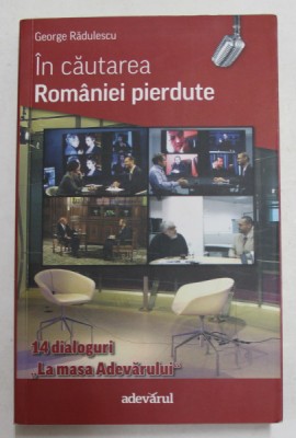 IN CAUTAREA ROMANIEI PIERDUTE de GEORGE RADULESCU , 14 DIALOGURI LA MASA &amp;#039; ADEVARULUI &amp;#039; de GEORGE RADULESCU , 2011 , DEDICATIE * , PREZINTA SUBLINIER foto