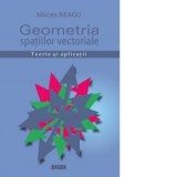 Geometria spatiilor vectoriale. Teorie si aplicatii