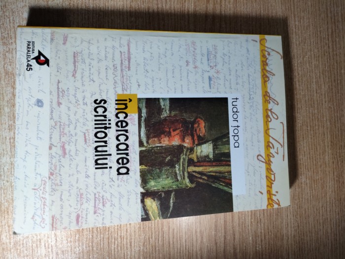 Tudor Topa -Incercarea scriitorului (Paralela 45, 2001; ed II revazuta de autor)