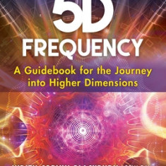 Activating Your 5d Frequency: A Guidebook for the Journey Into Higher Dimensions