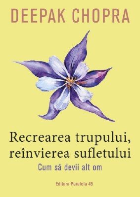 Recrearea Trupului, Reinvierea Sufletului. Ed. 3, Deepak Chopra - Editura Paralela 45 foto