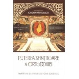 Puterea sfintitoare a ortodoxiei. Invataturi si sfaturi de folos sufletesc - Arhim. Ioachim Parvulescu