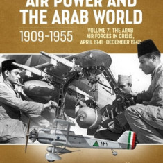 Air Power and Arab World 1909-1955: Volume 7 - Arab Air Forces in Crisis, April 1941