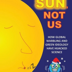 It's The Sun, Not Us: How Global Warbling and Green Ideology have Hijacked Science