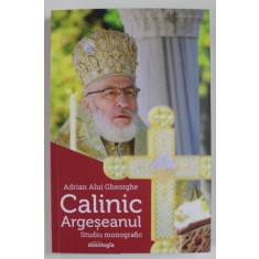 CALINIC ARGESEANUL , STUDIU MONOGRAFIC de ADRIAN ALUI GHEORGHE , 2019