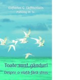 Toate sunt ganduri. Despre o viata fara stres - Cristian Spatarelu, Eleftherios G. Eleftheriadis