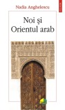 Cumpara ieftin Noi si Orientul arab | Nadia Anghelescu