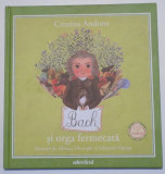 BACH SI ORGA FERMECATA de CRISTINA ANDONE , ilustratii de ADRIANA GHEORGHE si SEBASTIAN OPRITA , 2011 *NU CONTINE CD
