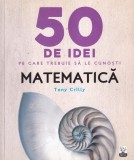 Tony Crilly - 50 de idei pe care trebuie sa le cunosti. Matematica