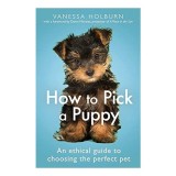 Carte How to Pick a Puppy - Autor Vanessa Holburn - Ghid complet pentru alegerea unui caine ideal, caini, ingrijire