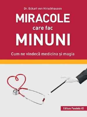Miracole Care Fac Minuni. Cum Ne Vindeca Medicina Si Magia, Eckart Von Hirschhausen - Editura Paralela 45 foto