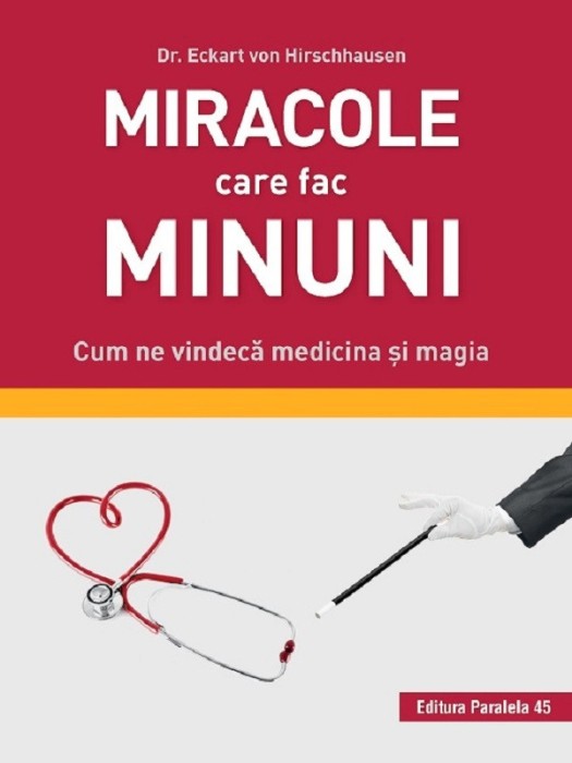 Miracole Care Fac Minuni. Cum Ne Vindeca Medicina Si Magia, Eckart Von Hirschhausen - Editura Paralela 45