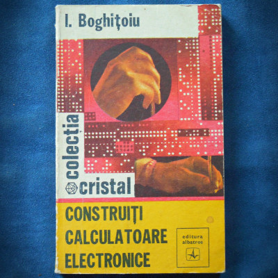 CONSTRUITI CALCULATOARE ELECTRONICE - I. BOGHITOIU - COLECTIA CRISTAL foto