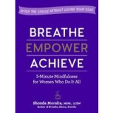 Breathe, Empower, Achieve: 5-Minute Mindfulness for Busy Women&mdash;Reset, Refocus, and Find Your Work&ndash;Life Balance