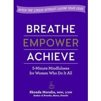 Breathe, Empower, Achieve: 5-Minute Mindfulness for Busy Women&mdash;Reset, Refocus, and Find Your Work&ndash;Life Balance