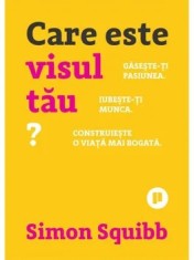 Care este visul tau? Gaseste-ti pasiunea. Iubeste-ti munca. Construieste o viata mai bogata/Simon Squibb
