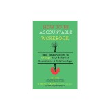 How to Be Accountable Workbook: Take Responsibility to Change Your Behavior, Boundaries, &amp; Relationships