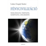 F&eacute;nyCiviliz&aacute;ci&oacute; - Nem j&oacute;solni, tervezni, szervezni, cselekedni - Luk&aacute;cs Gergely S&aacute;ndor