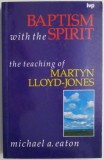 Baptism with the Spirit. The Teaching of Martyn Lloyd-Jones &ndash; Michael A. Eaton