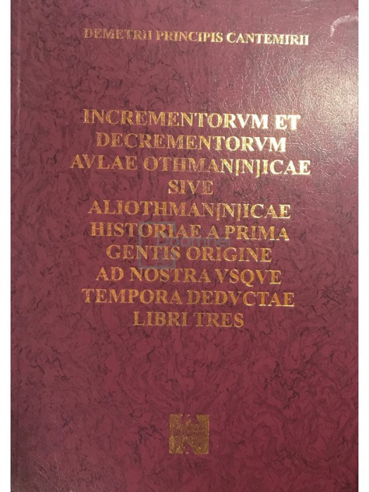 Demetrii Principis Cantemirii - Incrementorvm et decretentorvm avlae othman[n]icae sive aliothman[n]icae historiae a prima gentis origine ad nostra vs