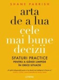 Cumpara ieftin Arta de a lua cele mai bune decizii. Sfaturi practice pentru a gandi limpede in orice situatie/Shane Parrish