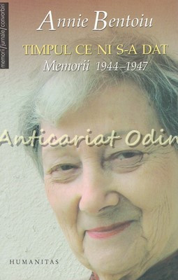 Timpul Ce Ni S-a Dat. Memorii 1944-1947 - Annie Bentoiu