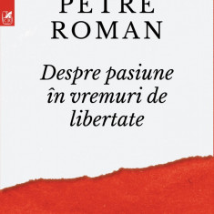 Despre pasiune in vreme de libertate | Petre Roman