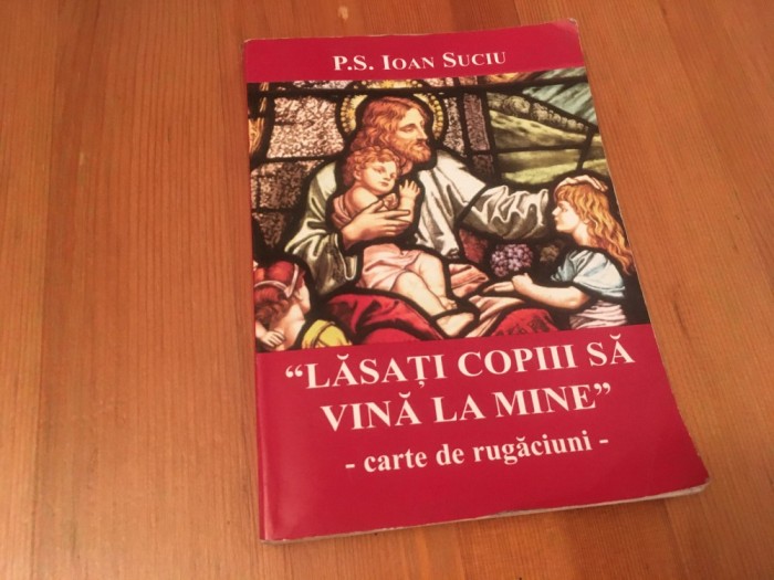 P.S. IOAN SUCIU, &quot;LASATI COPIII SA VINA LA MINE&quot;- CARTE DE RUGACIUNI. RETIPARIREA EDITIEI DIN 1943