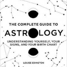 The Complete Guide to Astrology: Understanding Yourself, Your Signs and Your Birth Chart - Louise Edington