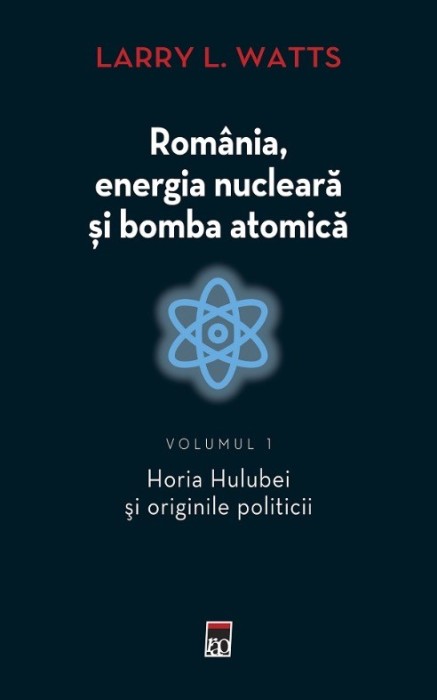 Romania, energia nucleara si bomba atomica. Horia Hulubei si originile politicii. Volumul 1 - Larry L. Watts